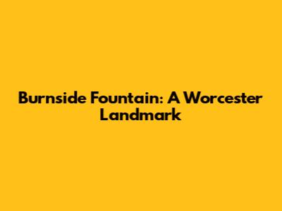 Burnside Fountain: A Worcester Landmark