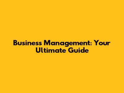 Business Management: Your Ultimate Guide