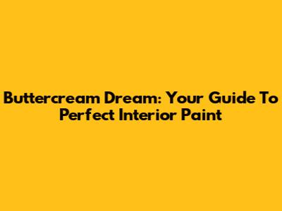 Buttercream Dream: Your Guide To Perfect Interior Paint