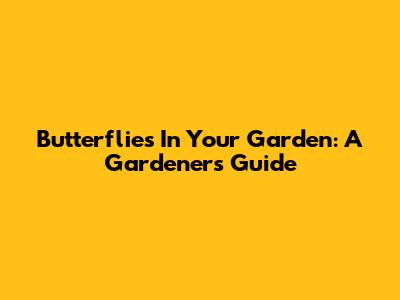 Butterflies In Your Garden: A Gardener's Guide