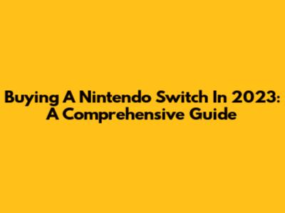 Buying A Nintendo Switch In 2023: A Comprehensive Guide
