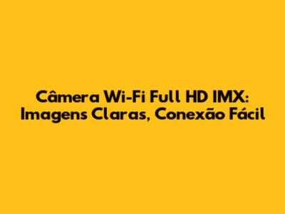 Câmera Wi-Fi Full HD IMX: Imagens Claras, Conexão Fácil