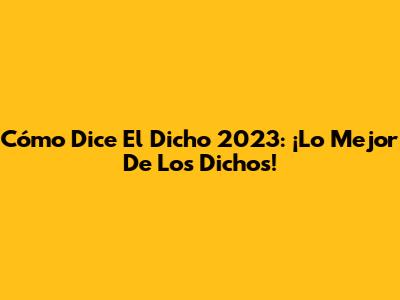 Cómo Dice El Dicho 2023: ¡Lo Mejor De Los Dichos!