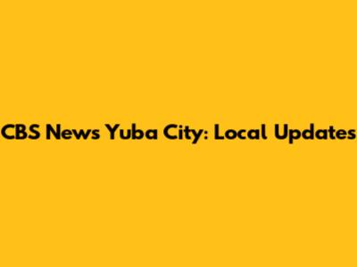 CBS News Yuba City: Local Updates
