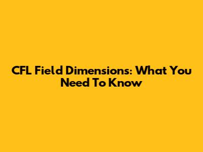 CFL Field Dimensions: What You Need To Know