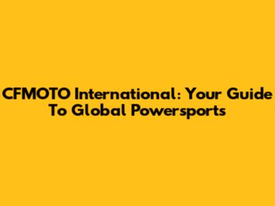 CFMOTO International: Your Guide To Global Powersports