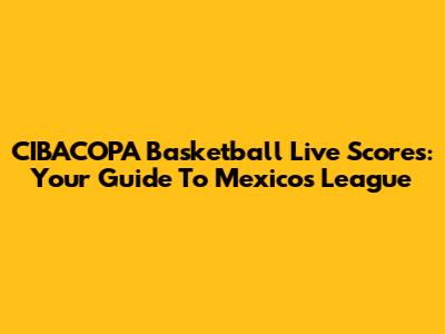 CIBACOPA Basketball Live Scores: Your Guide To Mexico's League