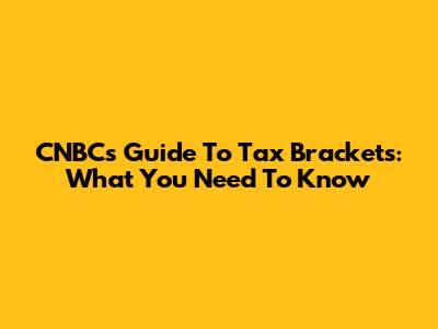 CNBC's Guide To Tax Brackets: What You Need To Know