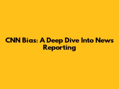 CNN Bias: A Deep Dive Into News Reporting