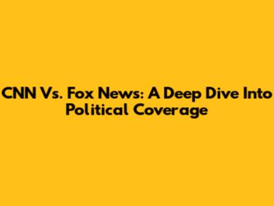 CNN Vs. Fox News: A Deep Dive Into Political Coverage