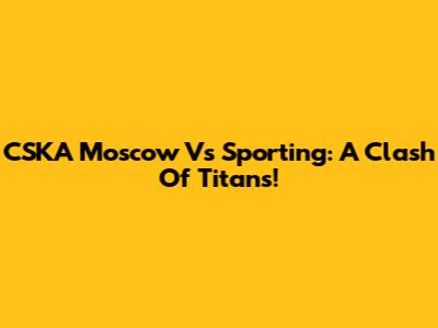 CSKA Moscow Vs Sporting: A Clash Of Titans!