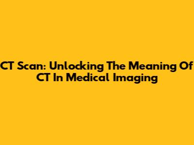 CT Scan: Unlocking The Meaning Of CT In Medical Imaging