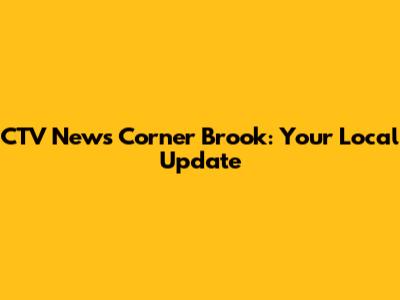 CTV News Corner Brook: Your Local Update
