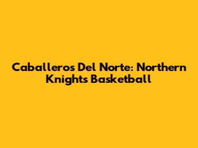 Caballeros Del Norte: Northern Knights Basketball