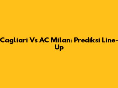 Cagliari Vs AC Milan: Prediksi Line-Up