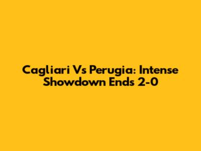 Cagliari Vs Perugia: Intense Showdown Ends 2-0
