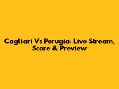 Cagliari Vs Perugia: Live Stream, Score & Preview