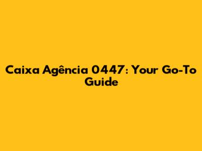 Caixa Agência 0447: Your Go-To Guide