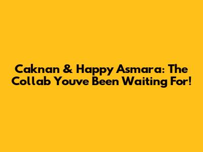 Caknan & Happy Asmara: The Collab You've Been Waiting For!