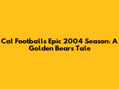 Cal Football's Epic 2004 Season: A Golden Bear's Tale