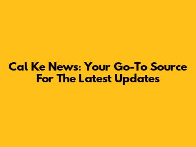 Cal Ke News: Your Go-To Source For The Latest Updates