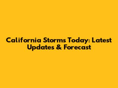 California Storms Today: Latest Updates & Forecast
