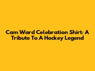 Cam Ward Celebration Shirt: A Tribute To A Hockey Legend