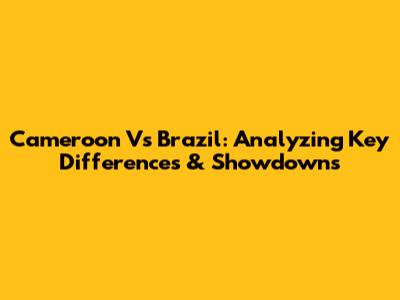 Cameroon Vs Brazil: Analyzing Key Differences & Showdowns