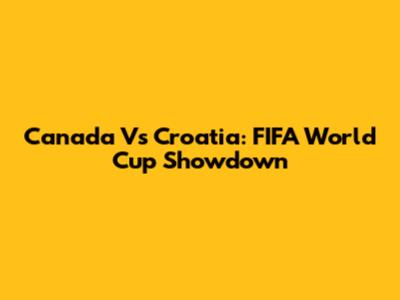 Canada Vs Croatia: FIFA World Cup Showdown