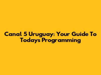 Canal 5 Uruguay: Your Guide To Today's Programming