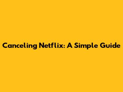 Canceling Netflix: A Simple Guide