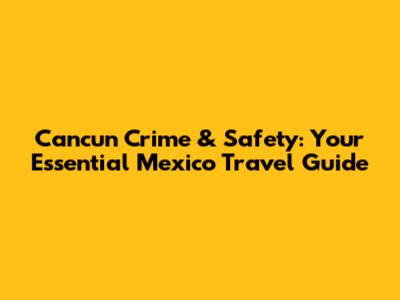 Cancun Crime & Safety: Your Essential Mexico Travel Guide