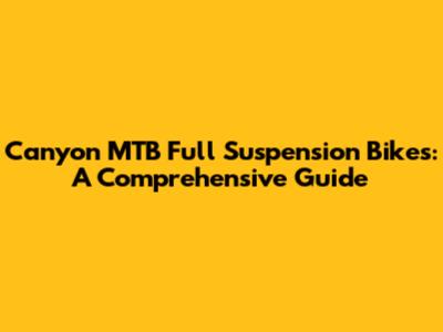 Canyon MTB Full Suspension Bikes: A Comprehensive Guide