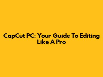 CapCut PC: Your Guide To Editing Like A Pro