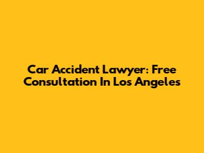 Car Accident Lawyer: Free Consultation In Los Angeles