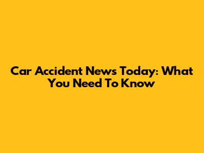 Car Accident News Today: What You Need To Know