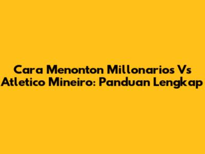 Cara Menonton Millonarios Vs Atletico Mineiro: Panduan Lengkap