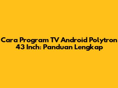 Cara Program TV Android Polytron 43 Inch: Panduan Lengkap
