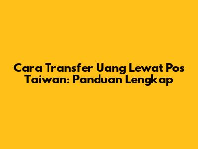 Cara Transfer Uang Lewat Pos Taiwan: Panduan Lengkap