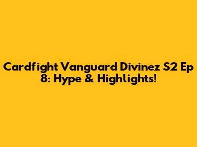 Cardfight Vanguard Divinez S2 Ep 8: Hype & Highlights!