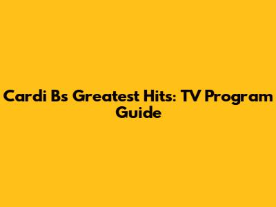Cardi B's Greatest Hits: TV Program Guide