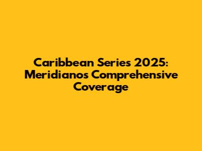 Caribbean Series 2025: Meridiano's Comprehensive Coverage