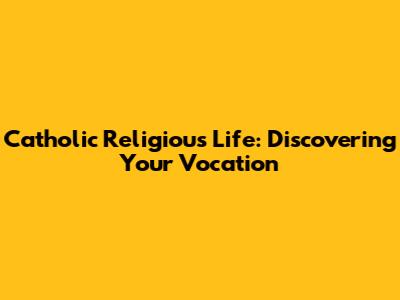 Catholic Religious Life: Discovering Your Vocation