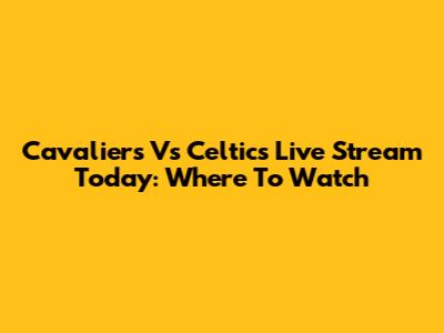 Cavaliers Vs Celtics Live Stream Today: Where To Watch