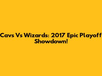 Cavs Vs Wizards: 2017 Epic Playoff Showdown!