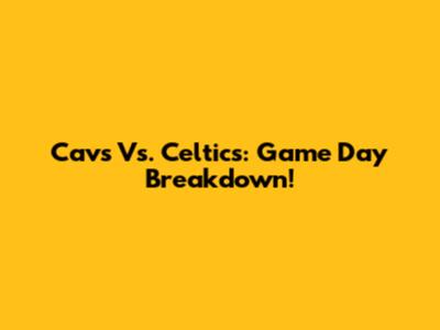 Cavs Vs. Celtics: Game Day Breakdown!