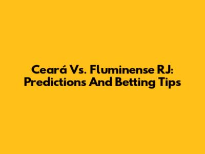 Ceará Vs. Fluminense RJ: Predictions And Betting Tips