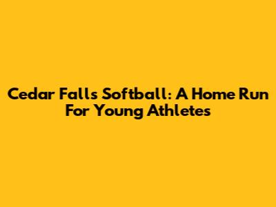 Cedar Falls Softball: A Home Run For Young Athletes