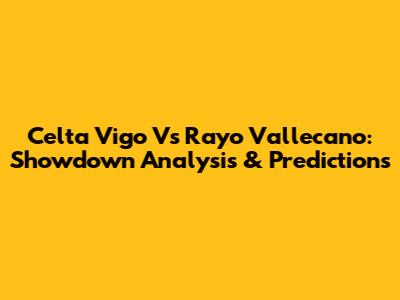 Celta Vigo Vs Rayo Vallecano: Showdown Analysis & Predictions