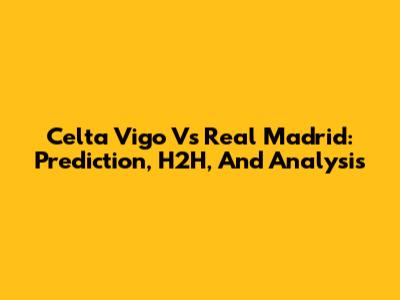 Celta Vigo Vs Real Madrid: Prediction, H2H, And Analysis